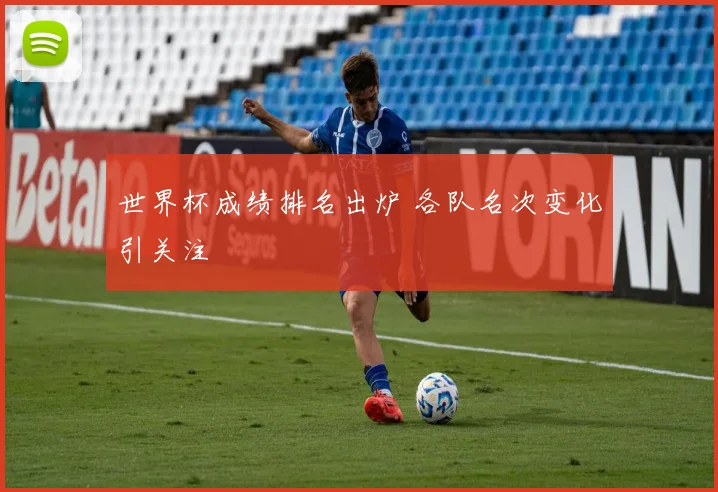 世界杯成绩排名出炉 各队名次变化引关注