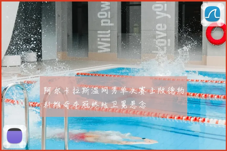 阿尔卡拉斯温网男单决赛击败德约科维奇夺冠终结卫冕悬念