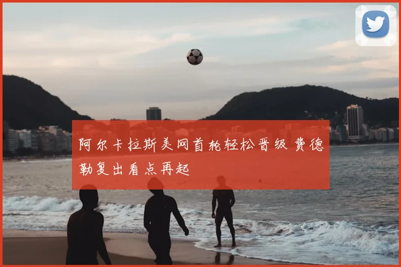 阿尔卡拉斯美网首轮轻松晋级 费德勒复出看点再起