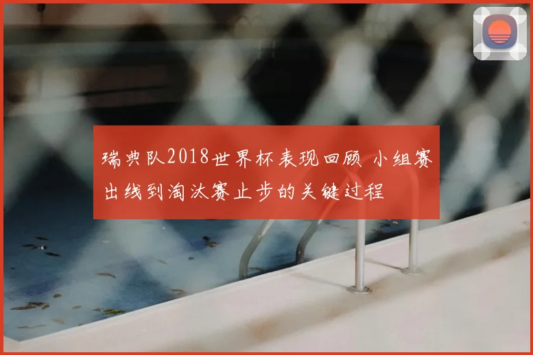 瑞典队2018世界杯表现回顾 小组赛出线到淘汰赛止步的关键过程