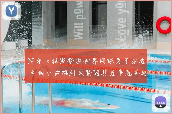 阿尔卡拉斯登顶世界网球男子排名 辛纳小兹维列夫紧随其后争冠再起