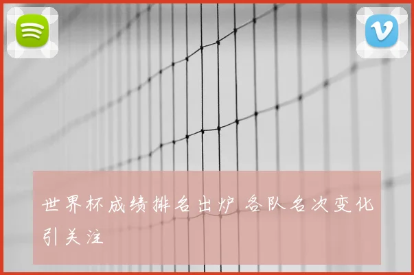 世界杯成绩排名出炉 各队名次变化引关注