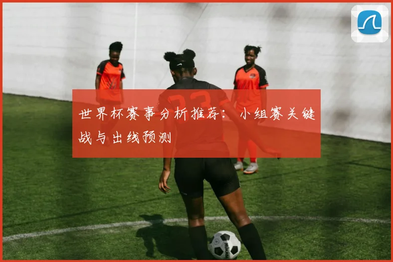 世界杯赛事分析推荐:小组赛关键战与出线预测