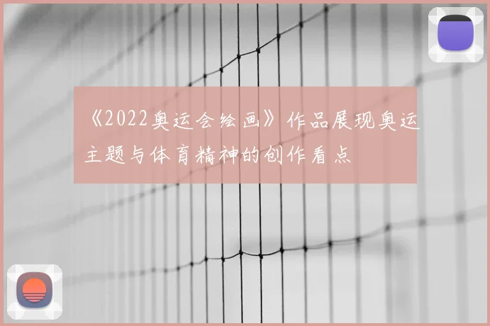 《2022奥运会绘画》作品展现奥运主题与体育精神的创作看点
