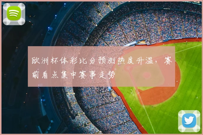 欧洲杯体彩比分预测热度升温，赛前看点集中赛事走势
