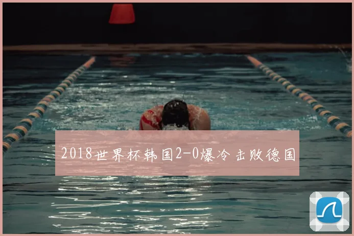2018世界杯韩国2-0爆冷击败德国