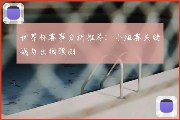 世界杯赛事分析推荐:小组赛关键战与出线预测