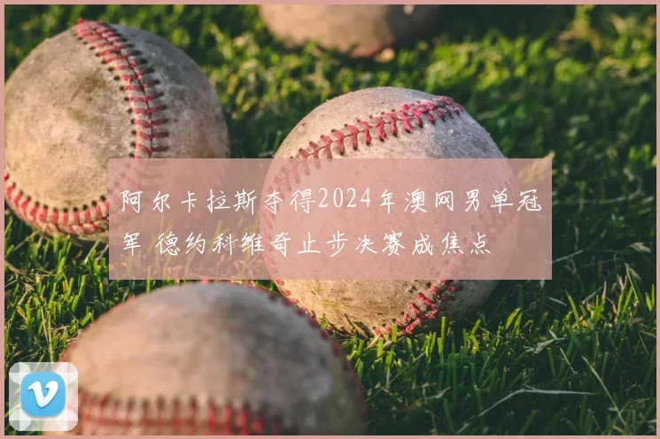 阿尔卡拉斯夺得2024年澳网男单冠军 德约科维奇止步决赛成焦点