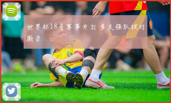 世界杯18号赛事开打 多支强队捉对厮杀