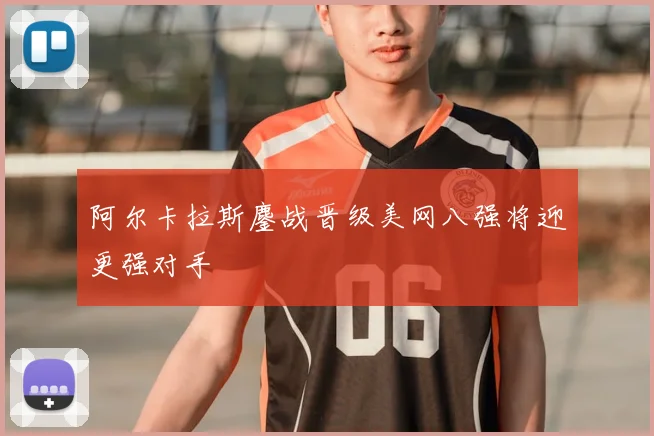 阿尔卡拉斯鏖战晋级美网八强将迎更强对手