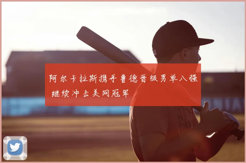 阿尔卡拉斯携手鲁德晋级男单八强 继续冲击美网冠军