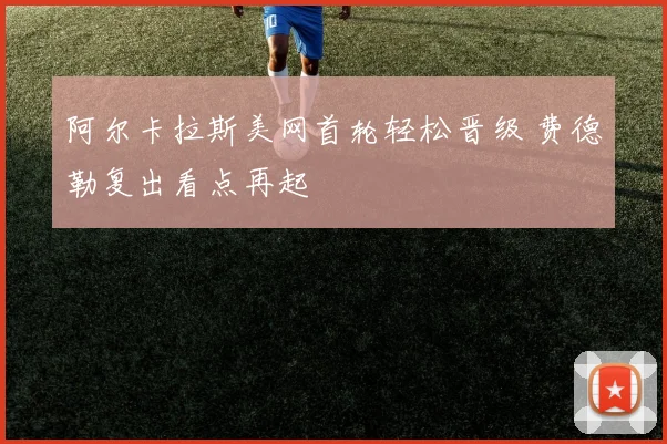 阿尔卡拉斯美网首轮轻松晋级 费德勒复出看点再起